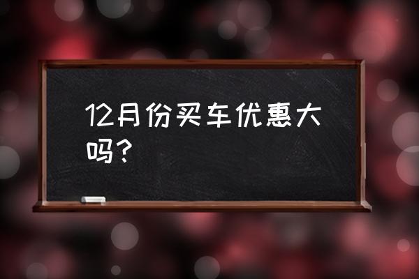 怎么买车最划算最大优惠 12月份买车优惠大吗？