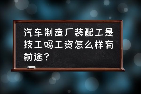 汽车维修中工一个月工资多少 汽车制造厂装配工是技工吗工资怎么样有前途？