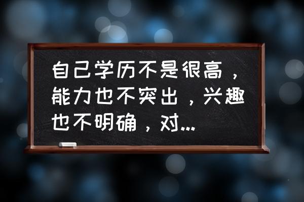 面试没有爱好特长怎么回答 自己学历不是很高，能力也不突出，兴趣也不明确，对于工作该如何选择？