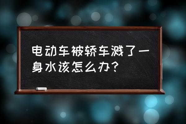 车辆被雨水淹了如何处理 电动车被轿车溅了一身水该怎么办？