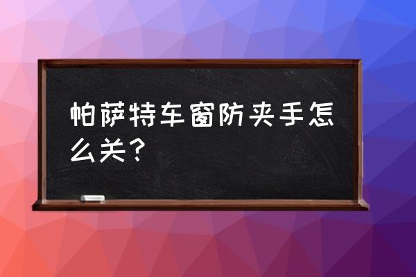 车窗防夹功能导致车窗关不上 帕萨特车窗防夹手怎么关？