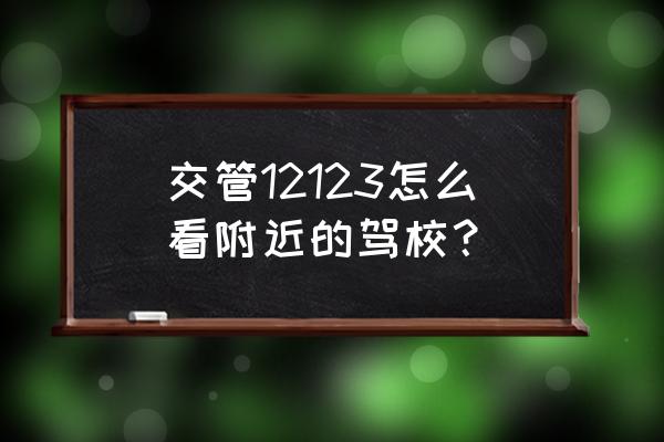 怎么查是在哪家驾校 交管12123怎么看附近的驾校？