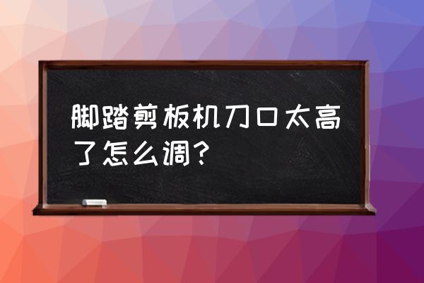 脚踏剪板机怎么调试省力 脚踏剪板机刀口太高了怎么调？