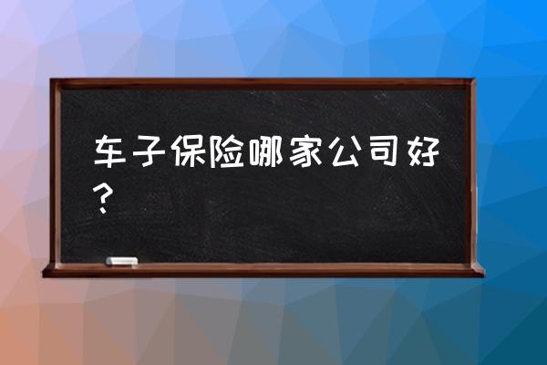 汽车保险在哪家公司买合适 车子保险哪家公司好？