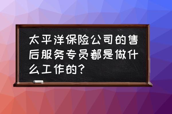 保险公司招聘客服经理的个人优势 太平洋保险公司的售后服务专员都是做什么工作的？