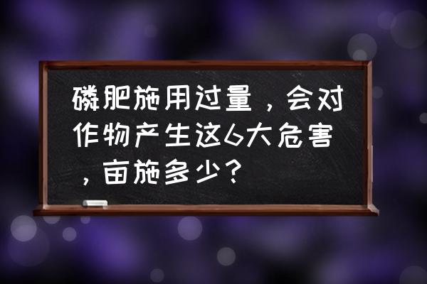 磷高的危害及摄取技巧 磷肥施用过量，会对作物产生这6大危害，亩施多少？