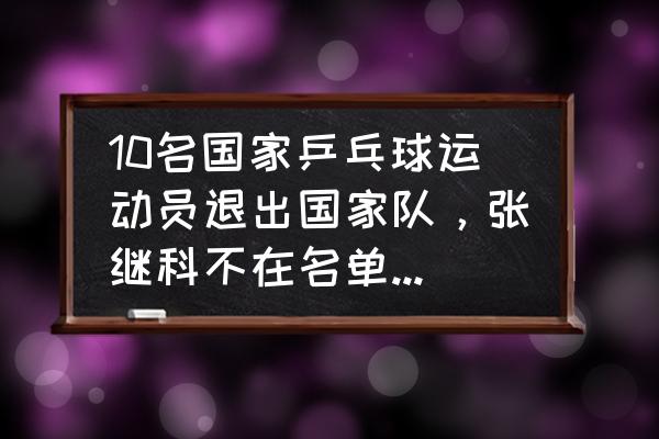 中国乒乓球队主力队员名单 10名国家乒乓球运动员退出国家队，张继科不在名单里，不尴尬吗？