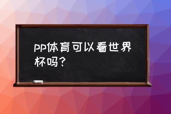 pp体育闪退怎么解决 pp体育可以看世界杯吗？