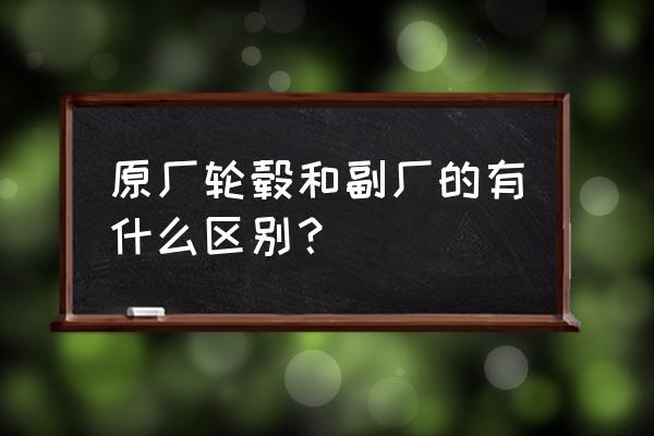 更换轮毂怎么看是不是原厂 原厂轮毂和副厂的有什么区别？