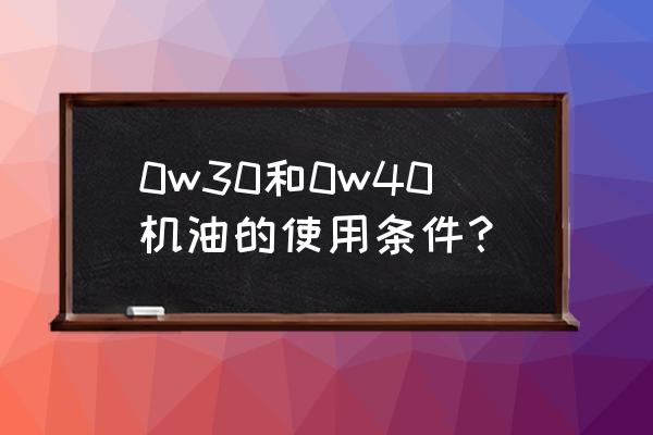 30和40机油哪个噪音大 0w30和0w40机油的使用条件？