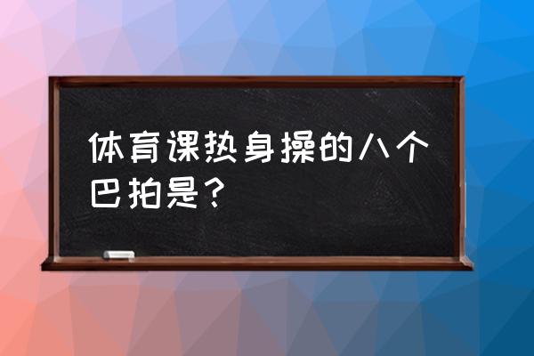 体育课热身操一边唱一边做 体育课热身操的八个巴拍是？