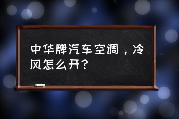 中华v3手动挡车正确起步方法 中华牌汽车空调，冷风怎么开？