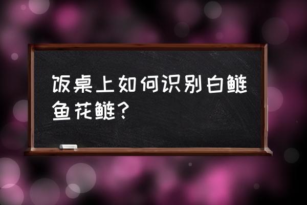 花鲢鱼白鲢鱼的区分 饭桌上如何识别白鲢鱼花鲢？