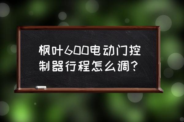 枫叶600电动门电机行程怎么调 枫叶600电动门控制器行程怎么调？