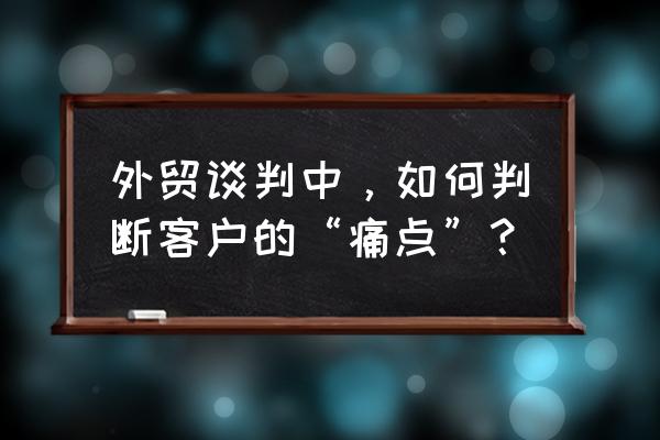 怎么让用户主动说出痛点 外贸谈判中，如何判断客户的“痛点”？