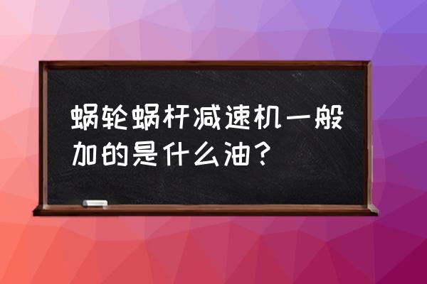 蜗轮蜗杆减速机型号大全 蜗轮蜗杆减速机一般加的是什么油？