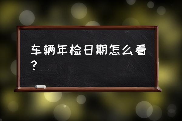 车辆年审时间查询 车辆年检日期怎么看？