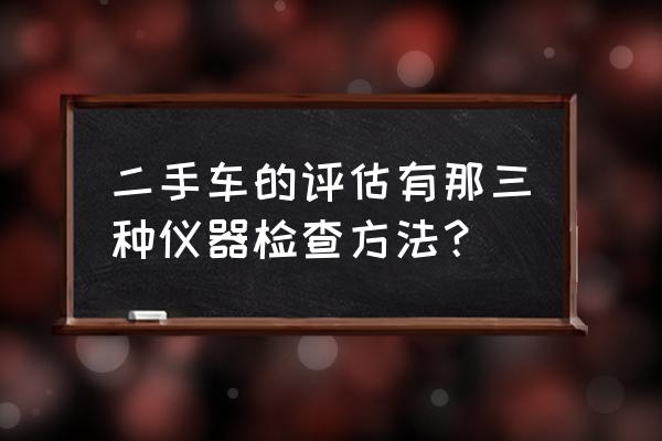 二手车鉴定评估报告书主要内容 二手车的评估有那三种仪器检查方法？