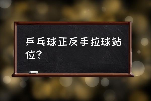 乒乓球站位的正确方法 乒乓球正反手拉球站位？