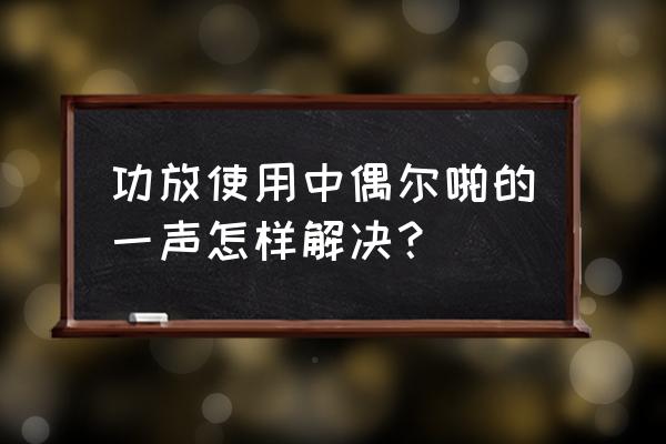 汽车功放关机有冲击声怎么解决 功放使用中偶尔啪的一声怎样解决？