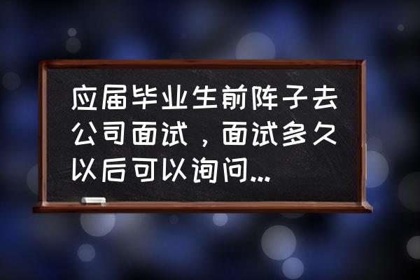 应聘成功怎么问什么时候去工作 应届毕业生前阵子去公司面试，面试多久以后可以询问面试结果？