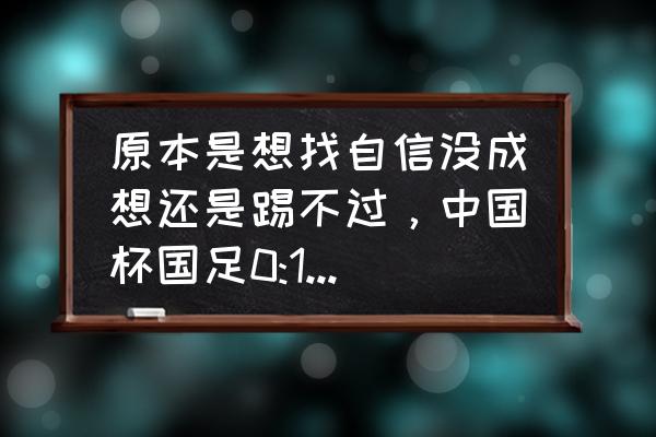 中超荣耀微信礼包 原本是想找自信没成想还是踢不过，中国杯国足0:1不敌泰国，你怎么评价？