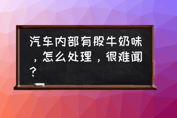 怎么清除车里的味道 汽车内部有股牛奶味，怎么处理，很难闻？