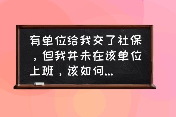 不论你在哪里上班请记住这几句话 有单位给我交了社保，但我并未在该单位上班，该如何杜绝此问题？