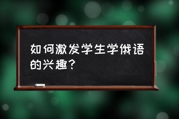 怎么正确的学俄语 如何激发学生学俄语的兴趣？