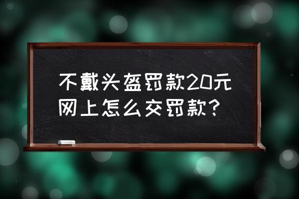 电瓶车没戴头盔罚款单怎么查 不戴头盔罚款20元网上怎么交罚款？