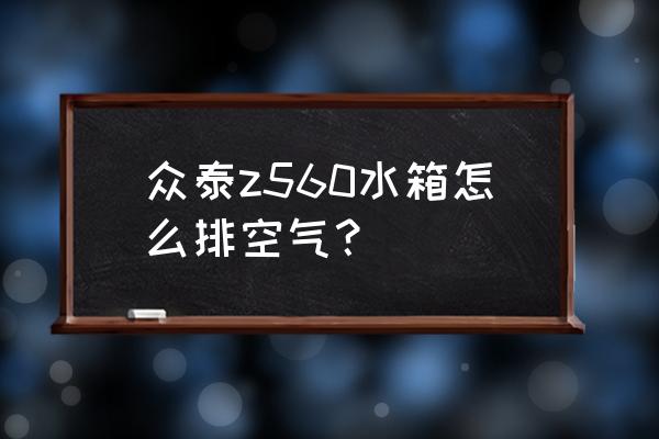 众泰z560倒车影像设置 众泰z560水箱怎么排空气？