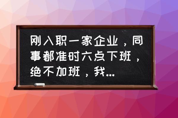 职场人的五大技巧 刚入职一家企业，同事都准时六点下班，绝不加班，我一个新人应该怎么做？