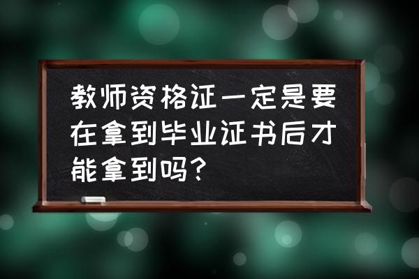 毕业证还没拿到怎么认定教资 教师资格证一定是要在拿到毕业证书后才能拿到吗？