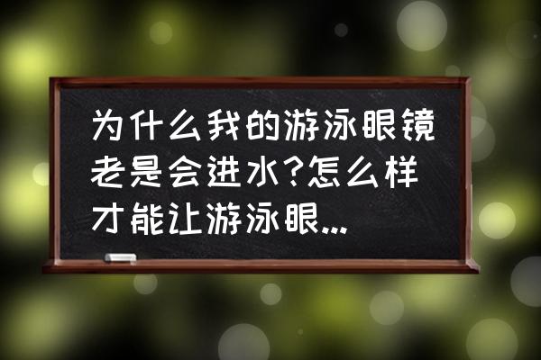 经常游泳训练眼睛需要如何护理 为什么我的游泳眼镜老是会进水?怎么样才能让游泳眼镜不进水呀？