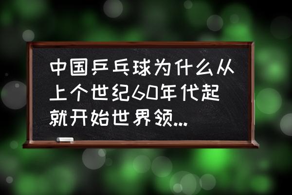 中国的乒乓球为什么会这么厉害呢 中国乒乓球为什么从上个世纪60年代起就开始世界领先？啥原因？