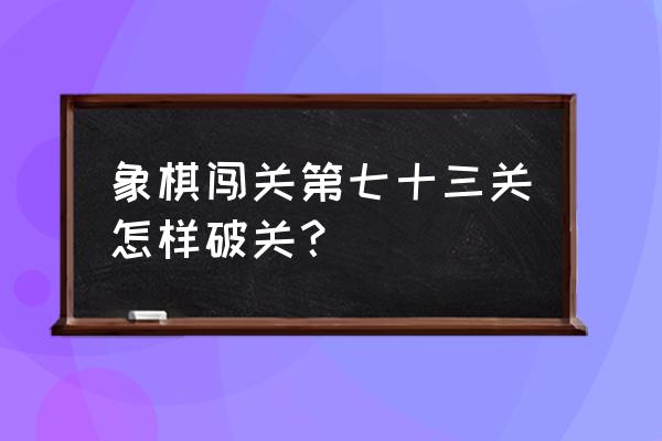 qq象棋里的第9关残局怎么破 象棋闯关第七十三关怎样破关？