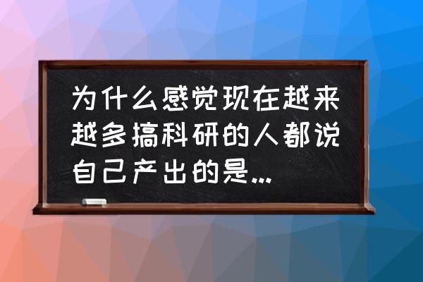 课题研究给我的感觉及体会 为什么感觉现在越来越多搞科研的人都说自己产出的是“学术垃圾”？是否会有那么一刻觉得自己的研究有价值？