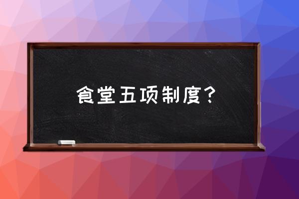 单位内部食堂的管理制度 食堂五项制度？