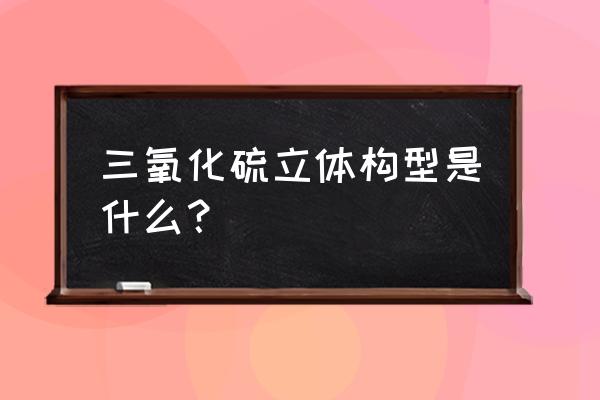 怎么计算二氧化硫的空间构型 三氧化硫立体构型是什么？