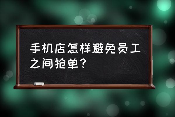 销售怎么避免抢单 手机店怎样避免员工之间抢单？