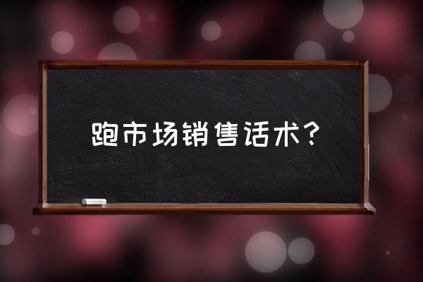 做销售的说话技巧 跑市场销售话术？