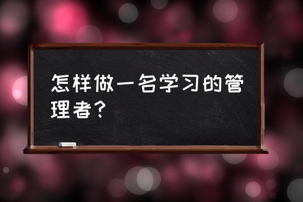 怎样成为一个管理者 怎样做一名学习的管理者？