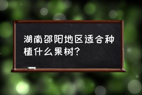 湖南适合种植的水果有哪些 湖南邵阳地区适合种植什么果树？