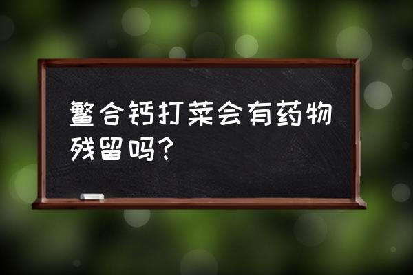 螯合钙的副作用与危害 鳘合钙打菜会有药物残留吗？