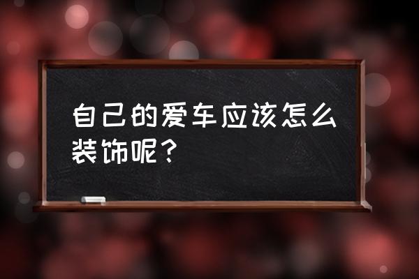 爱车的正确用法 自己的爱车应该怎么装饰呢？