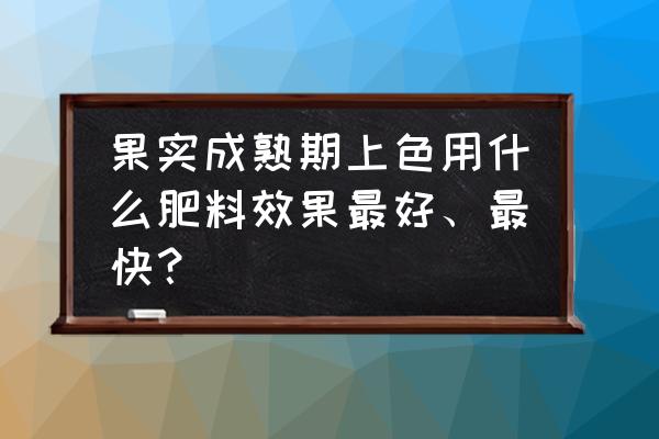 什么肥料能让果实熟得快 果实成熟期上色用什么肥料效果最好、最快？