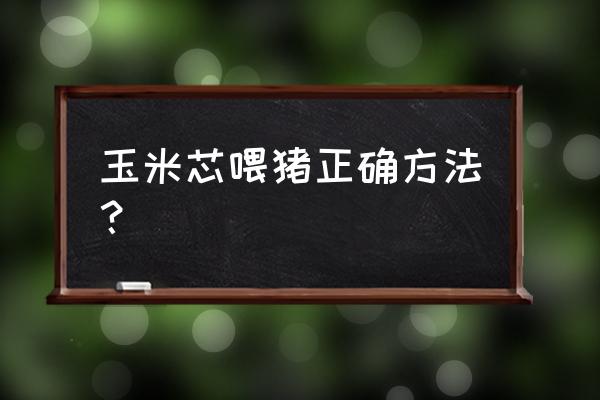 喂猪用哪种方法最好 玉米芯喂猪正确方法？