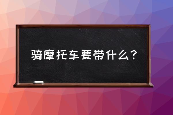 骑摩托车如何保证安全 骑摩托车要带什么？