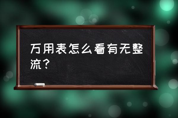 数字万用表怎么测量整流桥 万用表怎么看有无整流？