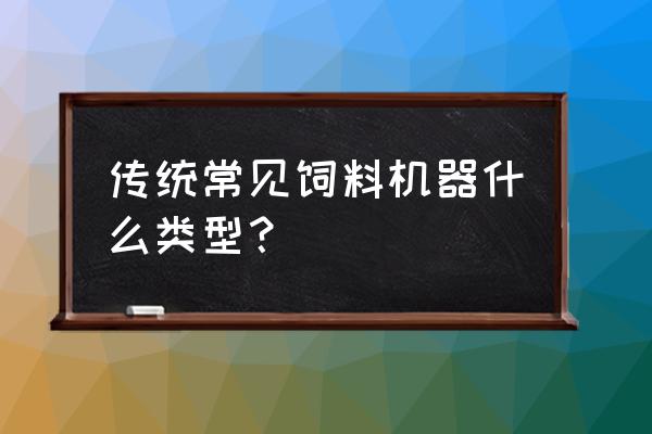 饲料标准分类方法有三种 传统常见饲料机器什么类型？